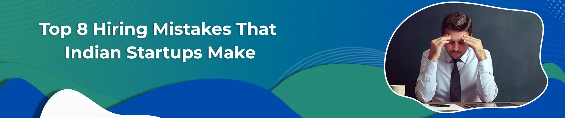 Top 8 Hiring Mistakes That Indian Startups Make